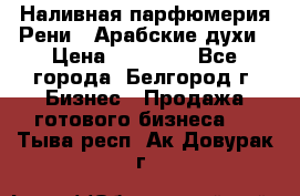 Наливная парфюмерия Рени . Арабские духи › Цена ­ 28 000 - Все города, Белгород г. Бизнес » Продажа готового бизнеса   . Тыва респ.,Ак-Довурак г.